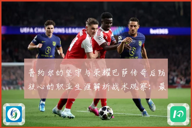 普约尔的坚守与荣耀巴萨传奇后防核心的职业生涯解析战术观察：最新赛事动态与深度分析