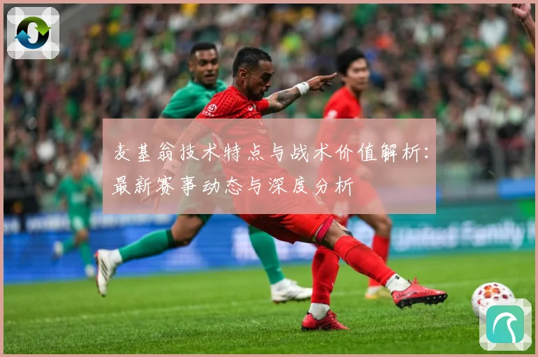 麦基翁技术特点与战术价值解析：最新赛事动态与深度分析
