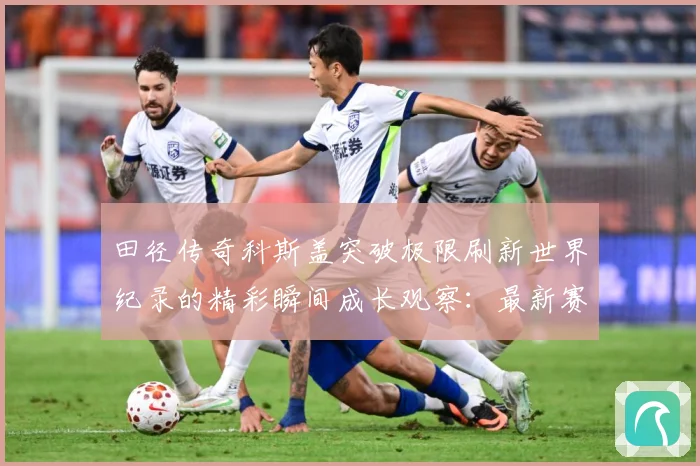田径传奇科斯盖突破极限刷新世界纪录的精彩瞬间成长观察：最新赛事动态与深度分析