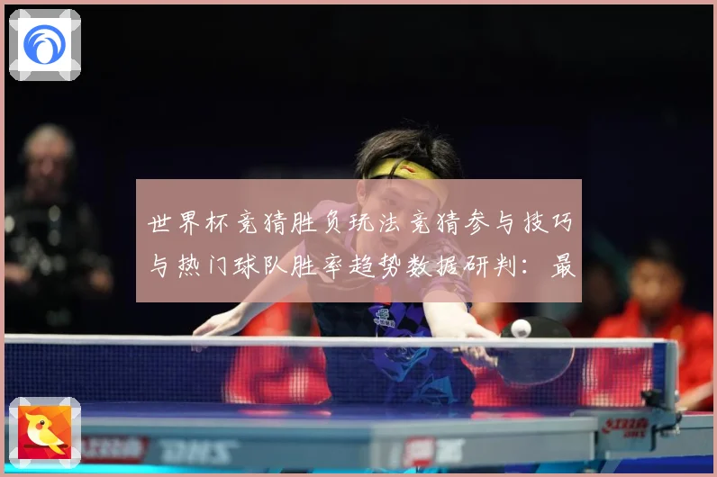 世界杯竞猜胜负玩法竞猜参与技巧与热门球队胜率趋势数据研判：最新赛事动态与深度分析