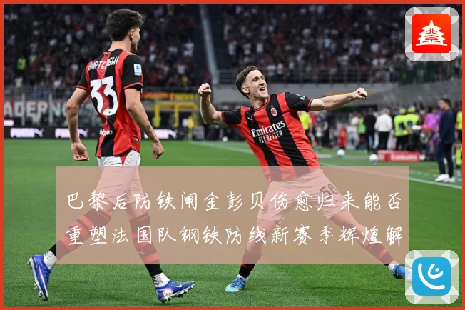 巴黎后防铁闸金彭贝伤愈归来能否重塑法国队钢铁防线新赛季辉煌解析：最新赛事动态与深度分析