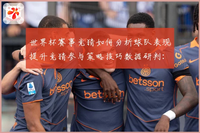 世界杯赛事竞猜如何分析球队表现提升竞猜参与策略技巧数据研判：最新赛事动态与深度分析