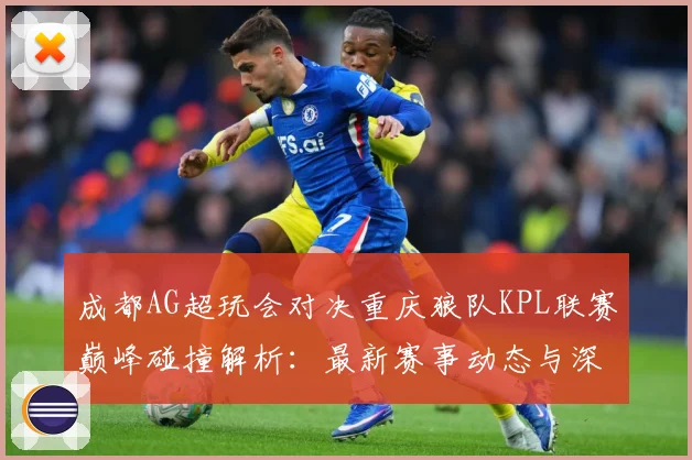 成都AG超玩会对决重庆狼队KPL联赛巅峰碰撞解析：最新赛事动态与深度分析