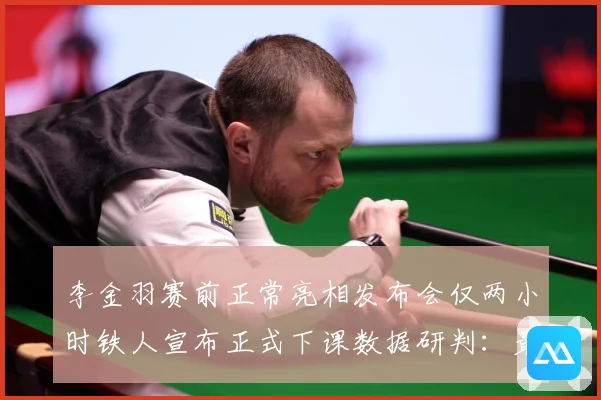 李金羽赛前正常亮相发布会仅两小时铁人宣布正式下课数据研判：最新赛事动态与深度分析