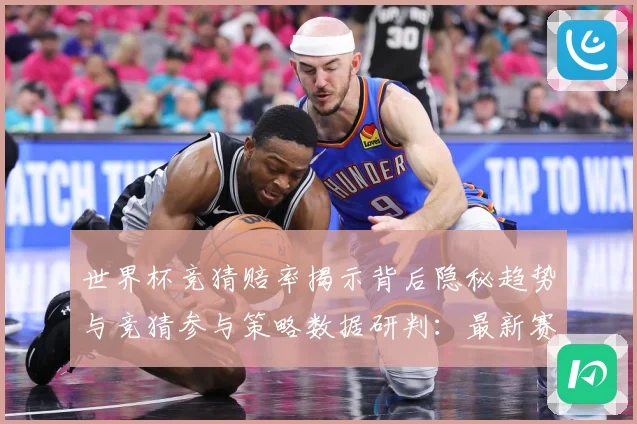 世界杯竞猜赔率揭示背后隐秘趋势与竞猜参与策略数据研判：最新赛事动态与深度分析