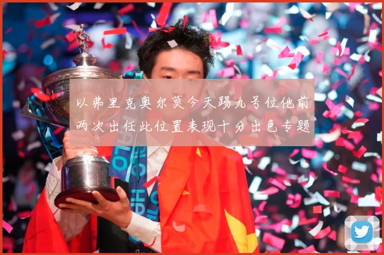 以弗里克奥尔莫今天踢九号位他前两次出任此位置表现十分出色专题观察：最新赛事动态与深度分析