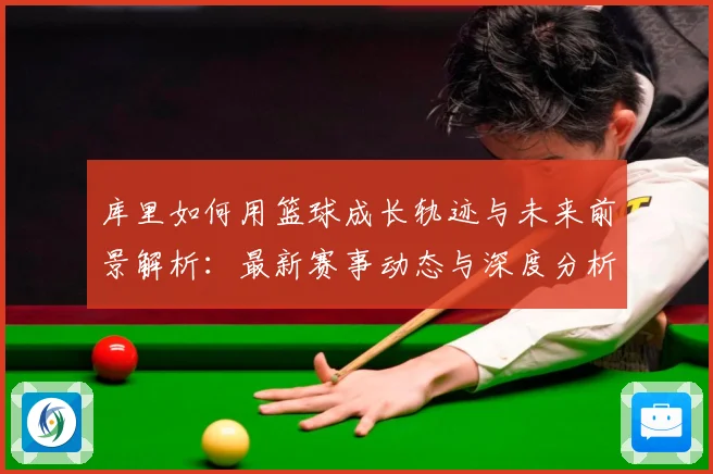 库里如何用篮球成长轨迹与未来前景解析：最新赛事动态与深度分析