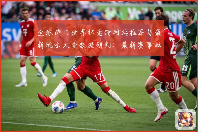 全球热门世界杯竞猜网站推荐与最新玩法大全数据研判：最新赛事动态与深度分析