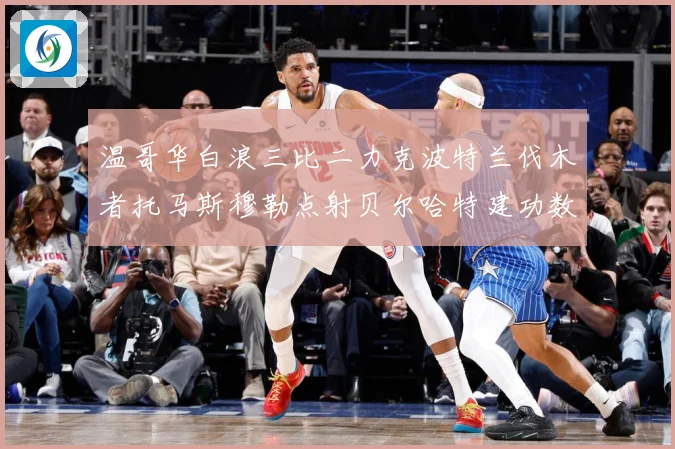 温哥华白浪三比二力克波特兰伐木者托马斯穆勒点射贝尔哈特建功数据研判：最新赛事动态与深度分析