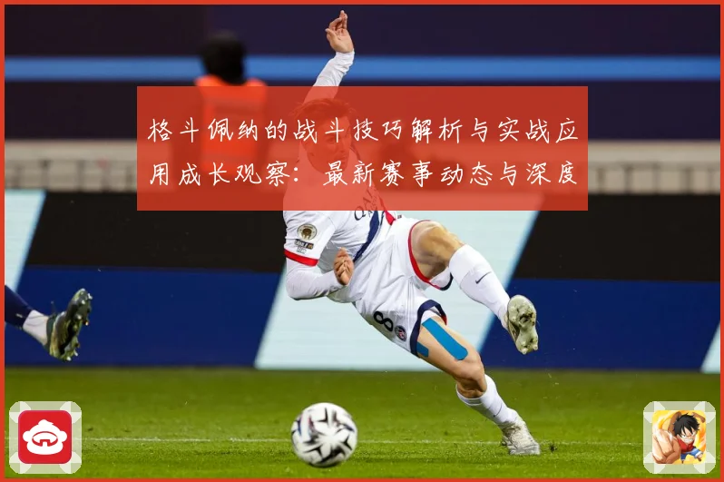 格斗佩纳的战斗技巧解析与实战应用成长观察：最新赛事动态与深度分析