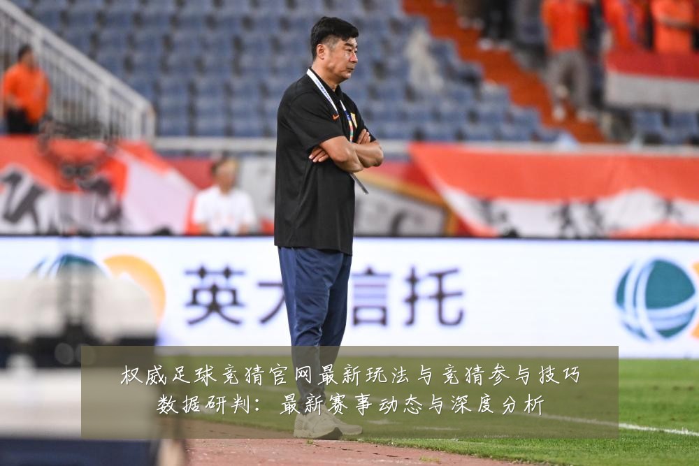 权威足球竞猜官网最新玩法与竞猜参与技巧数据研判:最新赛事动态与深度分析