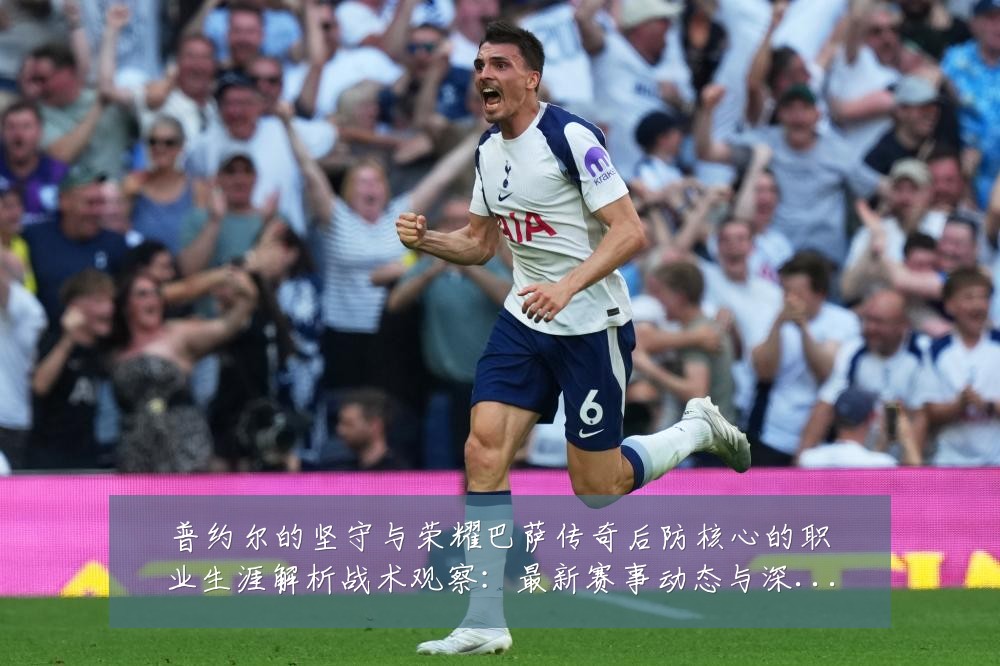 普约尔的坚守与荣耀巴萨传奇后防核心的职业生涯解析战术观察：最新赛事动态与深度分析
