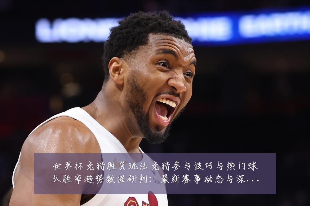 世界杯竞猜胜负玩法竞猜参与技巧与热门球队胜率趋势数据研判:最新赛事动态与深度分析