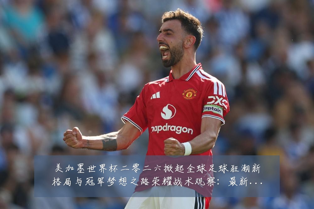 美加墨世界杯二零二六掀起全球足球狂潮新格局与冠军梦想之路荣耀战术观察:最新赛事动态与深度分析