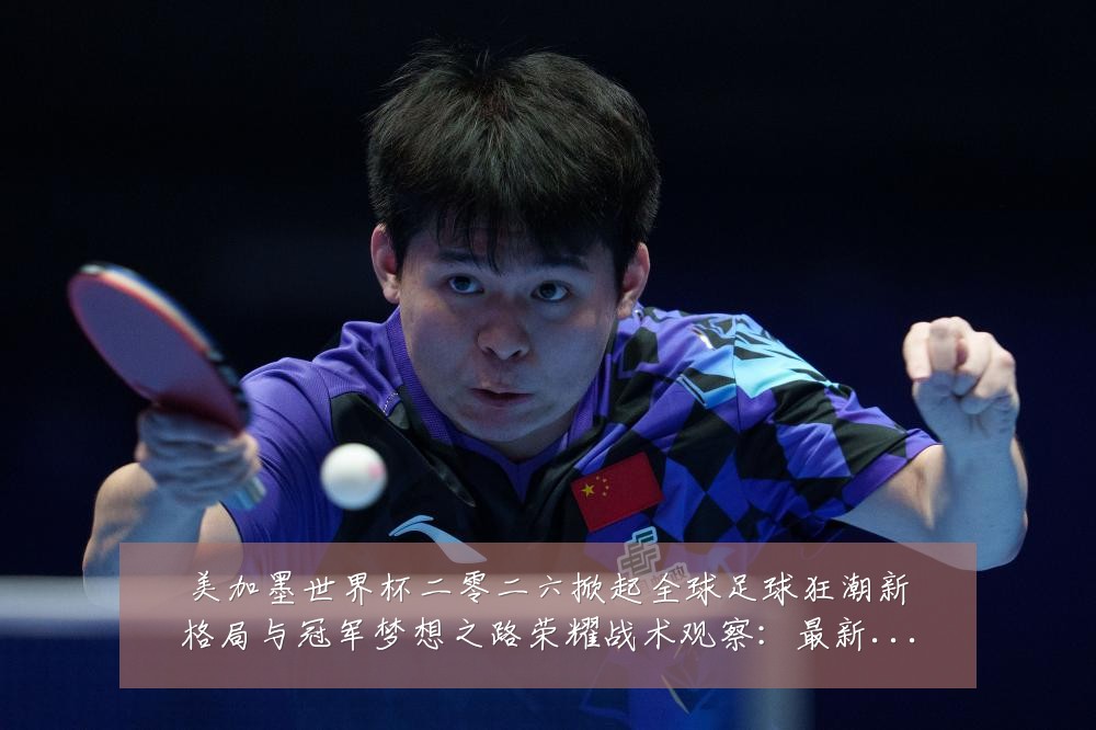 美加墨世界杯二零二六掀起全球足球狂潮新格局与冠军梦想之路荣耀战术观察:最新赛事动态与深度分析