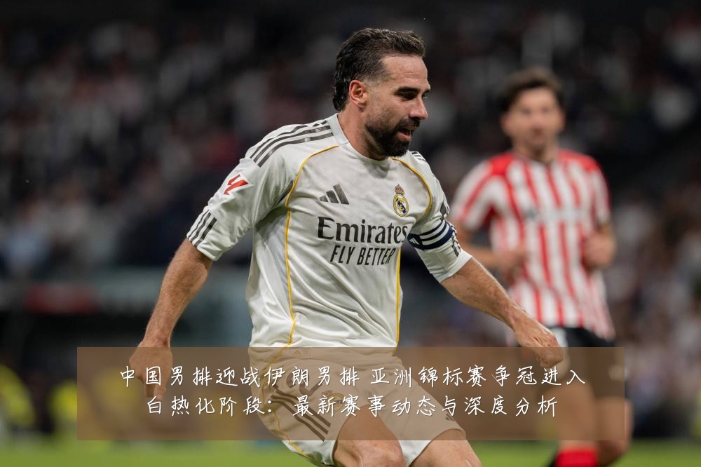中国男排迎战伊朗男排 亚洲锦标赛争冠进入白热化阶段：最新赛事动态与深度分析