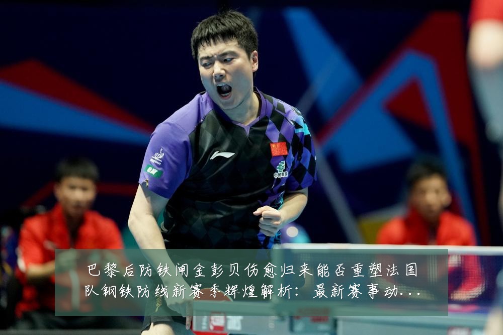 巴黎后防铁闸金彭贝伤愈归来能否重塑法国队钢铁防线新赛季辉煌解析：最新赛事动态与深度分析