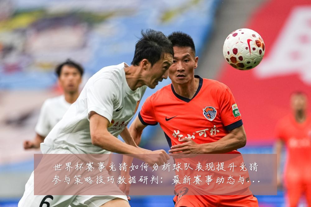世界杯赛事竞猜如何分析球队表现提升竞猜参与策略技巧数据研判:最新赛事动态与深度分析