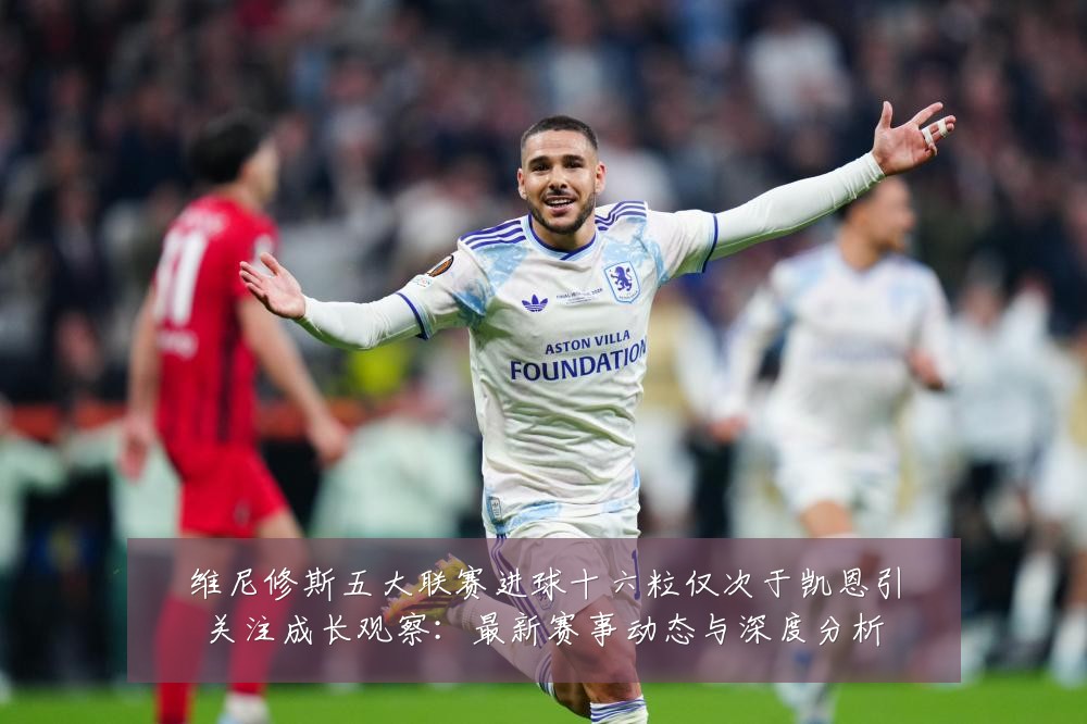 维尼修斯五大联赛进球十六粒仅次于凯恩引关注成长观察:最新赛事动态与深度分析